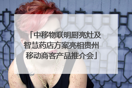 中移物联明厨亮灶及智慧药店方案亮相贵州移动商客产品推介会