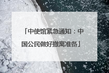 中使馆紧急通知：中国公民做好撤离准备
