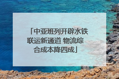 中亚班列开辟水铁联运新通道 物流综合成本降四成