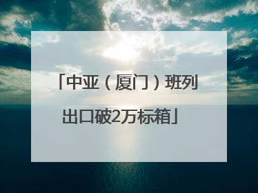 中亚（厦门）班列出口破2万标箱