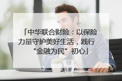 中华联合财险：以保险力量守护美好生活，践行“金融为民”初心
