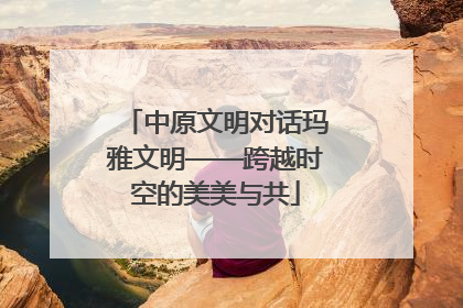 中原文明对话玛雅文明——跨越时空的美美与共