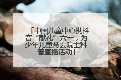 中国儿童中心携抖音“献礼”六一，为少年儿童带去院士科普直播活动