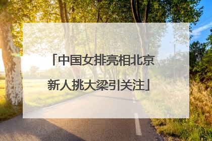 中国女排亮相北京 新人挑大梁引关注