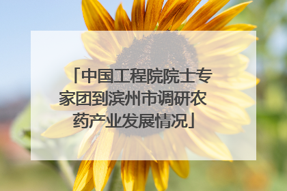 中国工程院院士专家团到滨州市调研农药产业发展情况