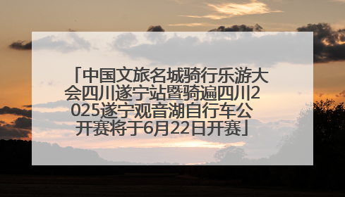 中国文旅名城骑行乐游大会四川遂宁站暨骑遍四川2025遂宁观音湖自行车公开赛将于6月22日开赛