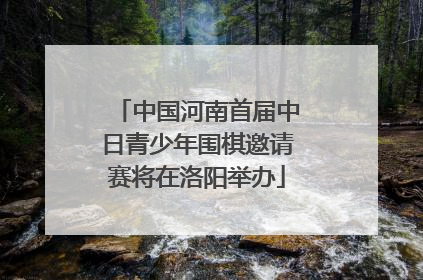 中国河南首届中日青少年围棋邀请赛将在洛阳举办
