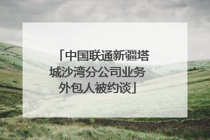 中国联通新疆塔城沙湾分公司业务外包人被约谈