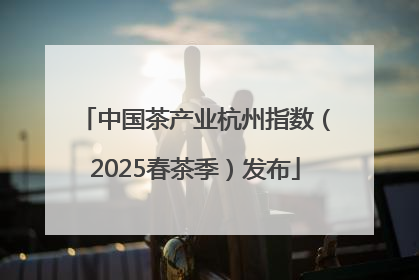中国茶产业杭州指数（2025春茶季）发布