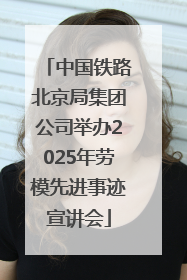 中国铁路北京局集团公司举办2025年劳模先进事迹宣讲会