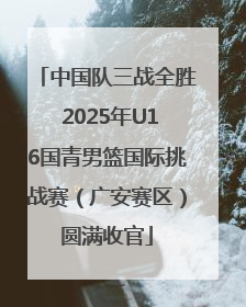 中国队三战全胜 2025年U16国青男篮国际挑战赛（广安赛区）圆满收官