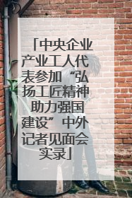 中央企业产业工人代表参加“弘扬工匠精神 助力强国建设”中外记者见面会实录