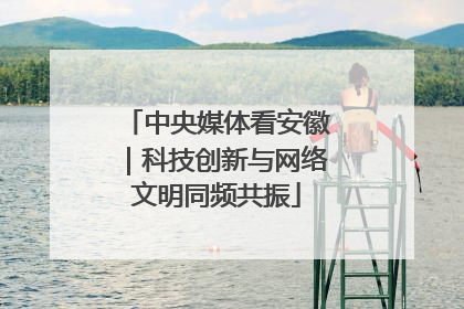 中央媒体看安徽｜科技创新与网络文明同频共振