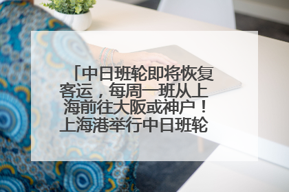 中日班轮即将恢复客运，每周一班从上海前往大阪或神户！上海港举行中日班轮船港联动应急演练