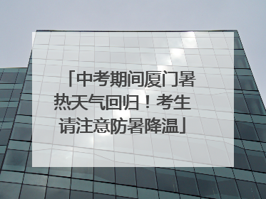 中考期间厦门暑热天气回归！考生请注意防暑降温