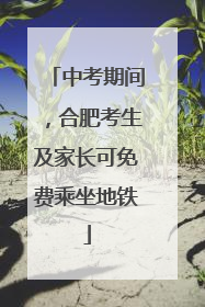 中考期间，合肥考生及家长可免费乘坐地铁