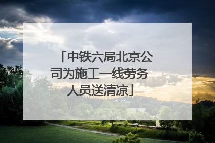 中铁六局北京公司为施工一线劳务人员送清凉