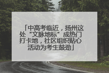 中高考临近，扬州这处“文脉地标”成热门打卡地，社区组织贴心活动为考生鼓劲