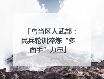 乌当区人武部：民兵轮训淬炼“多面手”力量