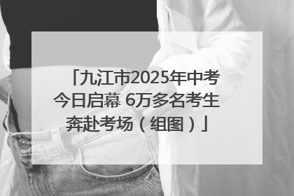 九江市2025年中考今日启幕 6万多名考生奔赴考场（组图）