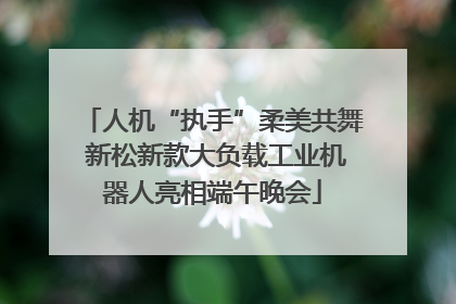 人机“执手”柔美共舞 新松新款大负载工业机器人亮相端午晚会
