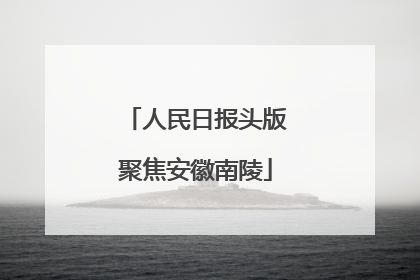 人民日报头版聚焦安徽南陵