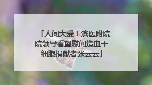 人间大爱！滨医附院院领导看望慰问造血干细胞捐献者张云云