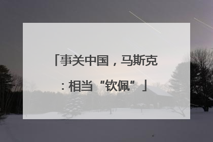 事关中国，马斯克：相当“钦佩”