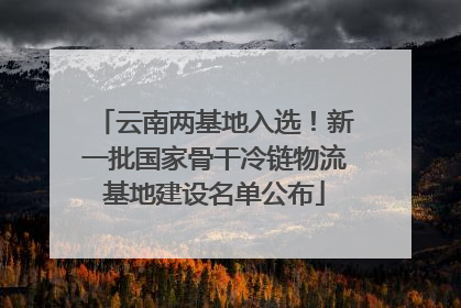 云南两基地入选！新一批国家骨干冷链物流基地建设名单公布