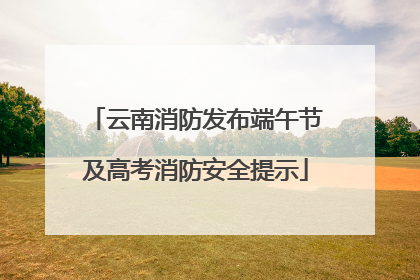 云南消防发布端午节及高考消防安全提示