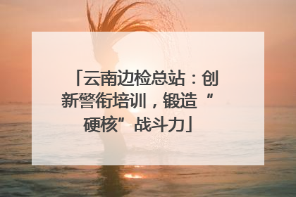 云南边检总站：创新警衔培训，锻造“硬核”战斗力
