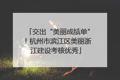 交出“美丽成绩单”！杭州市滨江区美丽浙江建设考核优秀