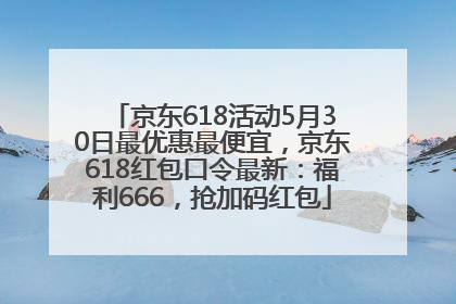 京东618活动5月30日最优惠最便宜，京东618红包口令最新：福利666，抢加码红包