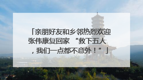 亲朋好友和乡邻热烈欢迎张伟康复回家 “救下五人，我们一点都不意外！”