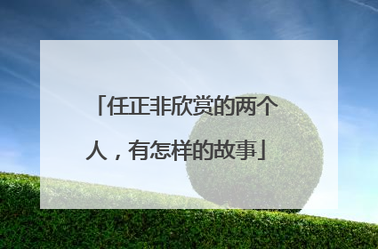 任正非欣赏的两个人，有怎样的故事