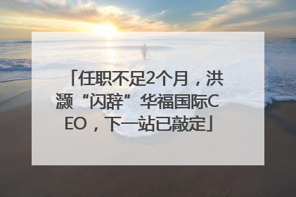 任职不足2个月，洪灏“闪辞”华福国际CEO，下一站已敲定