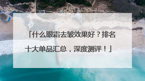 什么眼霜去皱效果好？排名十大单品汇总，深度测评！