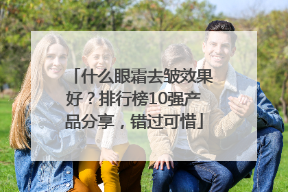 什么眼霜去皱效果好？排行榜10强产品分享，错过可惜