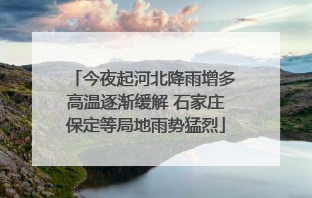 今夜起河北降雨增多高温逐渐缓解 石家庄保定等局地雨势猛烈