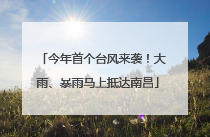 今年首个台风来袭！大雨、暴雨马上抵达南昌