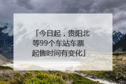 今日起，贵阳北等99个车站车票起售时间有变化