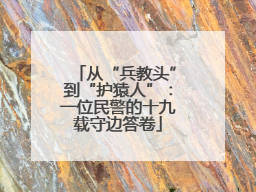从“兵教头”到“护猿人”：一位民警的十九载守边答卷