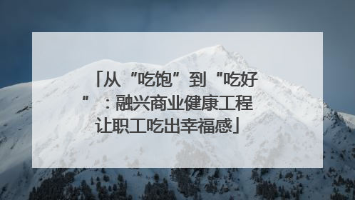 从“吃饱”到“吃好”：融兴商业健康工程让职工吃出幸福感