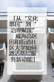 从“文化惠民”到“治理赋能”：威海高区田和街道社区大学如何激活基层服务新动能