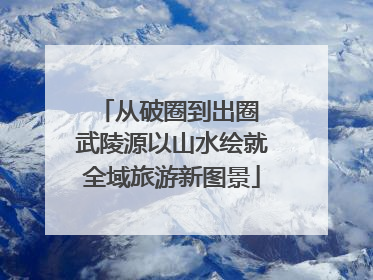 从破圈到出圈 武陵源以山水绘就全域旅游新图景