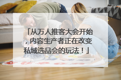 从万人推客大会开始，内容生产者正在改变私域选品会的玩法！