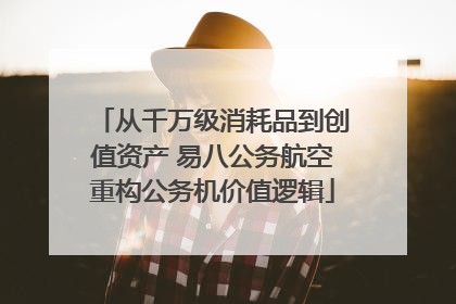 从千万级消耗品到创值资产 易八公务航空重构公务机价值逻辑