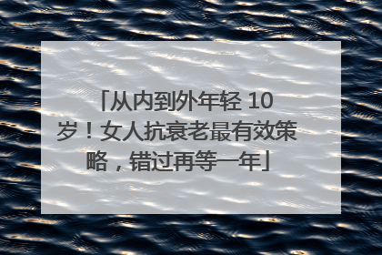 从内到外年轻 10 岁！女人抗衰老最有效策略，错过再等一年