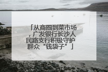 从商圈到菜市场，广发银行长沙人民路支行积极守护群众“钱袋子”