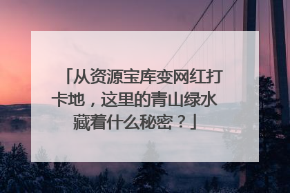 从资源宝库变网红打卡地，这里的青山绿水藏着什么秘密？